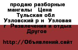 продаю разборные мангалы › Цена ­ 600 - Тульская обл., Узловский р-н, Узловая г. Развлечения и отдых » Другое   